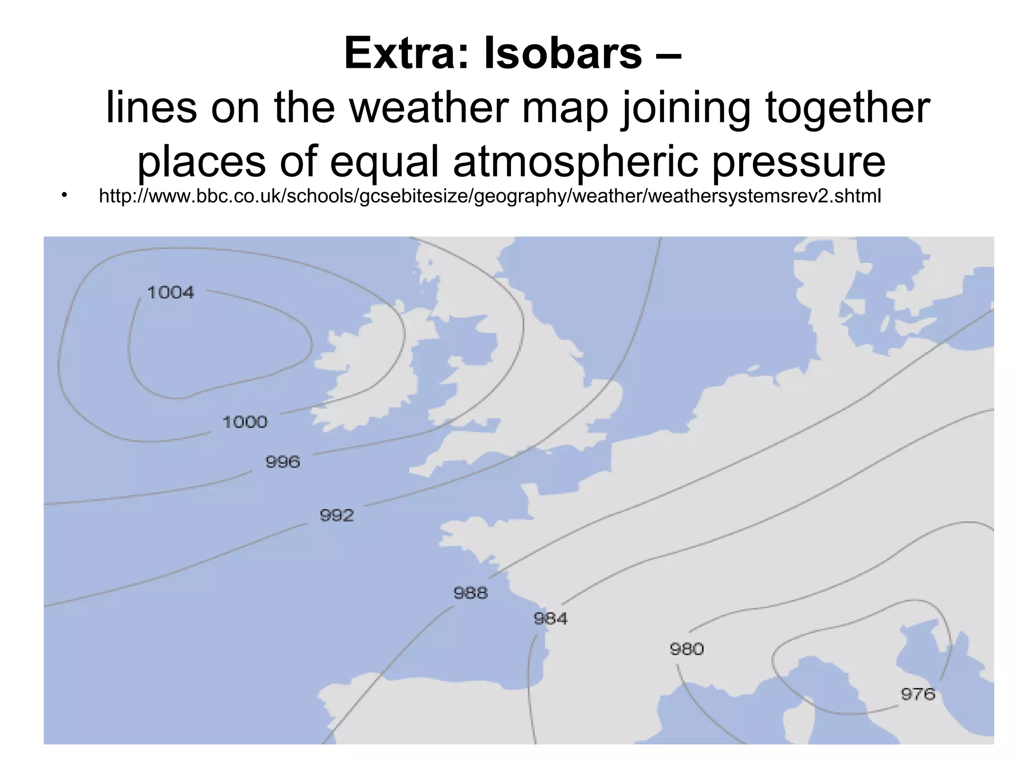 Extra: Isobars –
lines on the weather map joining together
places of equal atmospheric pressure
• http://www.bbc.co.uk/schools/gcsebitesize/geography/weather/weathersystemsrev2.shtml
 