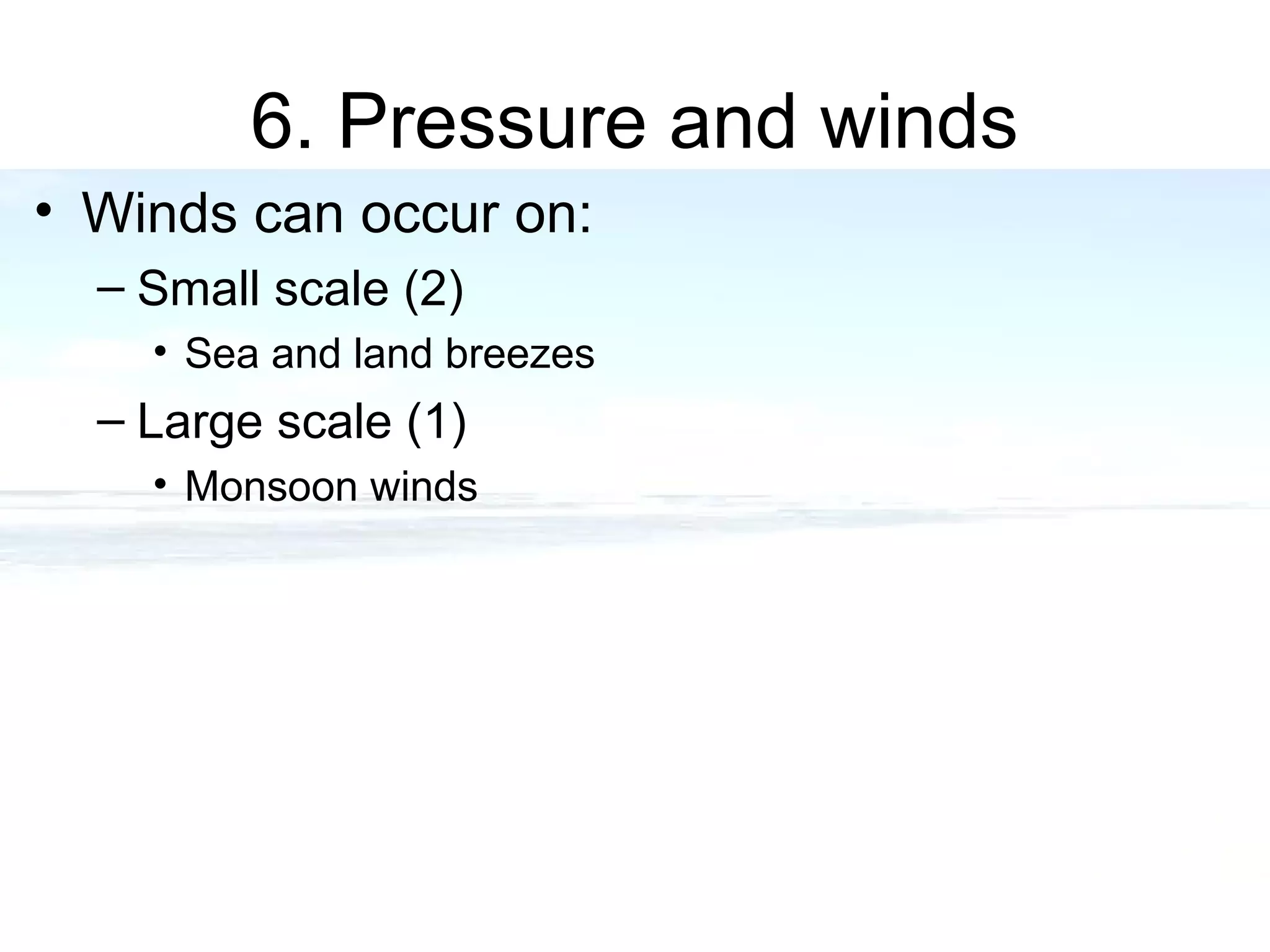 6. Pressure and winds
• Winds can occur on:
– Small scale (2)
• Sea and land breezes
– Large scale (1)
• Monsoon winds
 