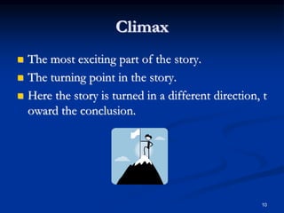10
Climax
 The most exciting part of the story.
 The turning point in the story.
 Here the story is turned in a different direction, t
oward the conclusion.
 