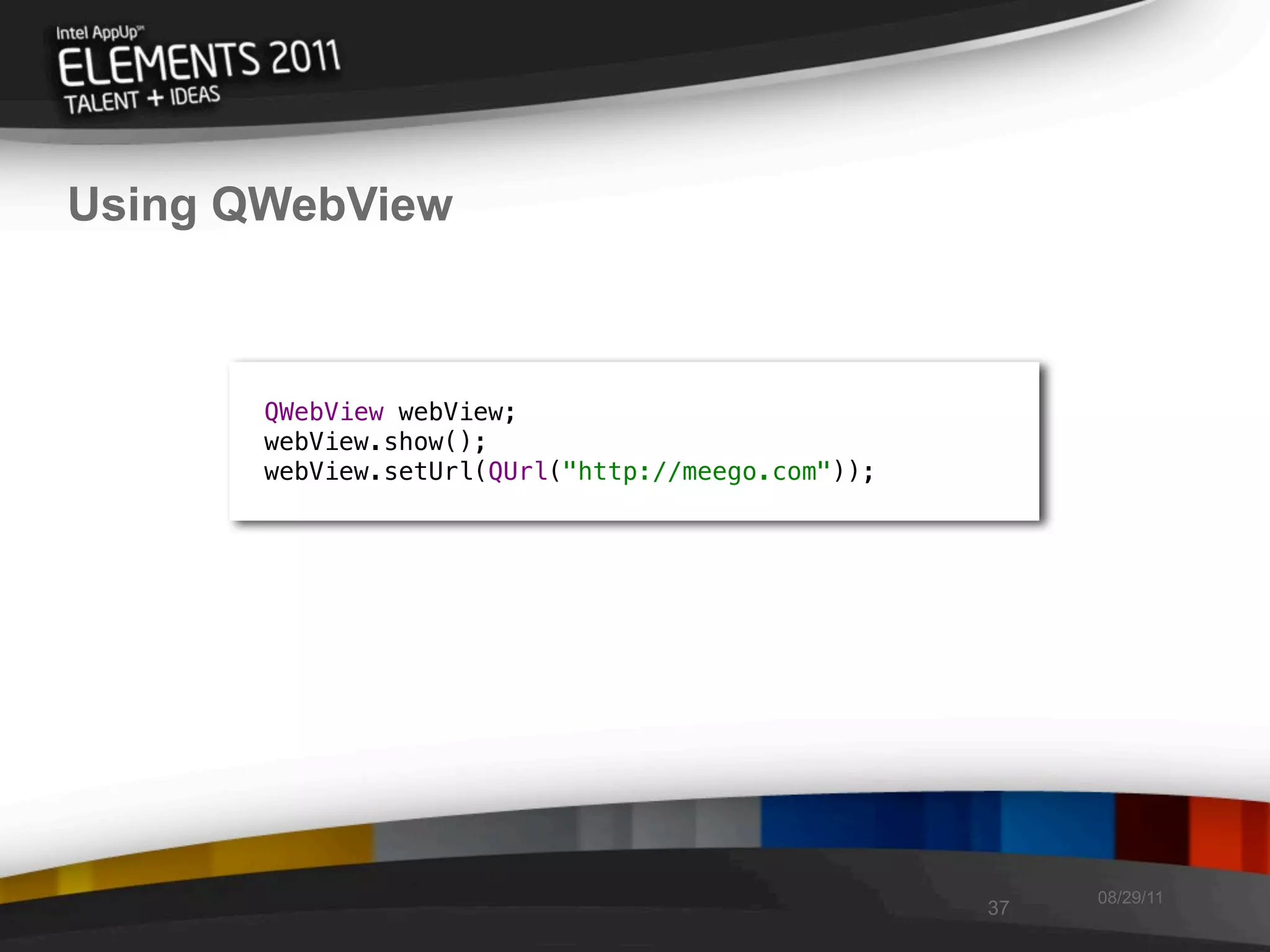 Using QWebView



       QWebView webView;
       webView.show();
       webView.setUrl(QUrl("http://meego.com"));




                                                        08/29/11
                                                   37
 