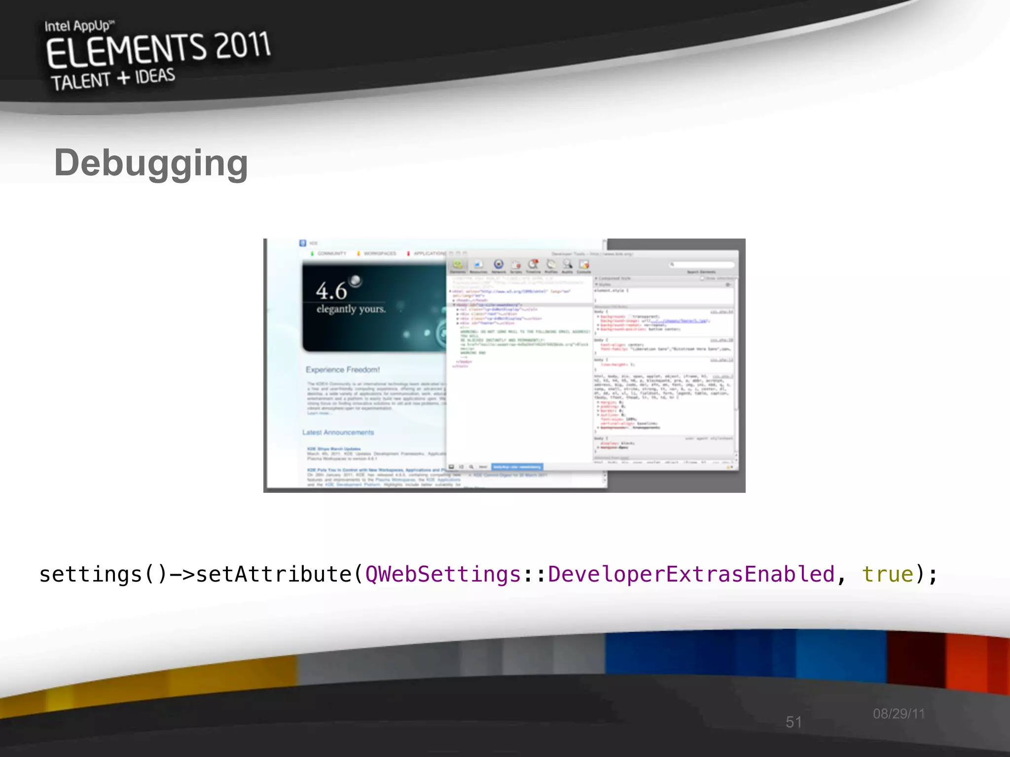 Debugging




settings()->setAttribute(QWebSettings::DeveloperExtrasEnabled, true);




                                                               08/29/11
                                                         51
 
