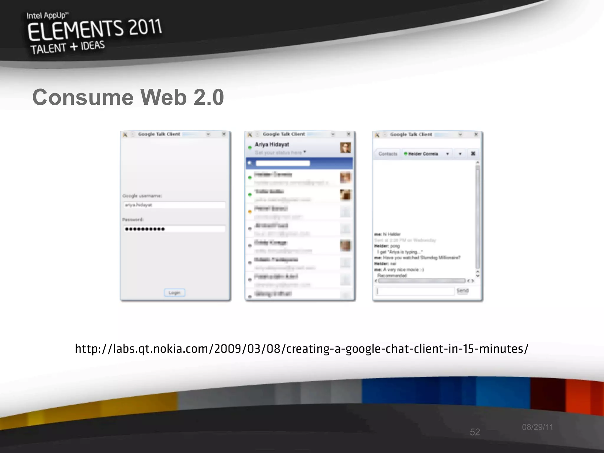 Consume Web 2.0




   http://labs.qt.nokia.com/2009/03/08/creating-a-google-chat-client-in-15-minutes/




                                                                                 08/29/11
                                                                        52
 