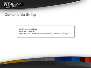 Contents via String



        QWebView webView;
        webView.show();
        webView.setContent("<body>Hello, MeeGo!</body>");




                                                             08/29/11
                                                        38
 