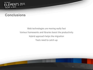 Conclusions


              Web technologies are moving really fast
       Various frameworks and libraries boost the productivity
                Hybrid approach helps the migration
                       Tools need to catch-up




                                                                  08/29/11
                                                             61
 
