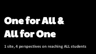 One for All &
All for One
1 site, 4 perspectives on reaching ALL students
 