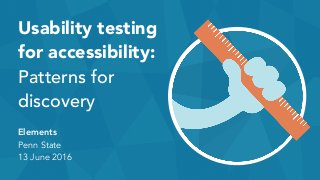 Usability testing
for accessibility:
Patterns for
discovery
Elements
Penn State
13 June 2016
 