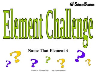 Name That Element 4 Element Challenge ? ? ? ? ? ? ? Created by T.Trimpe 2008  http://sciencespot.net/  