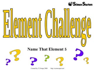 Name That Element 5 Element Challenge ? ? ? ? ? ? ? Created by T.Trimpe 2008  http://sciencespot.net/  