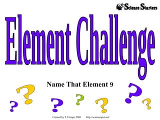 Name That Element 9 Element Challenge ? ? ? ? ? ? ? Created by T.Trimpe 2008  http://sciencespot.net/  