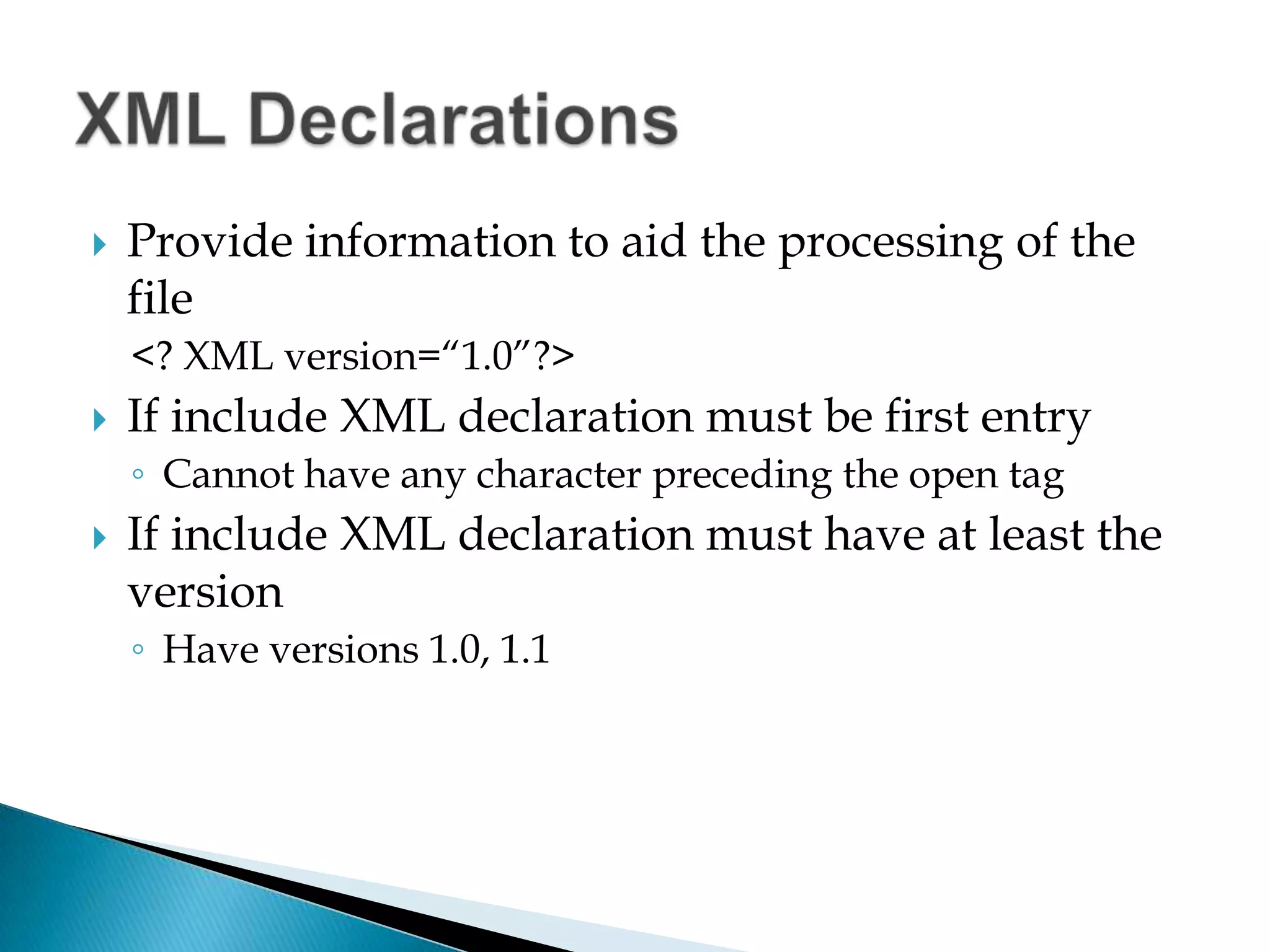 Provide information to aid the processing of the file<? XML version=“1.0”?>If include XML declaration must be first entryCannot have any character preceding the open tagIf include XML declaration must have at least the versionHave versions 1.0, 1.1XML Declarations