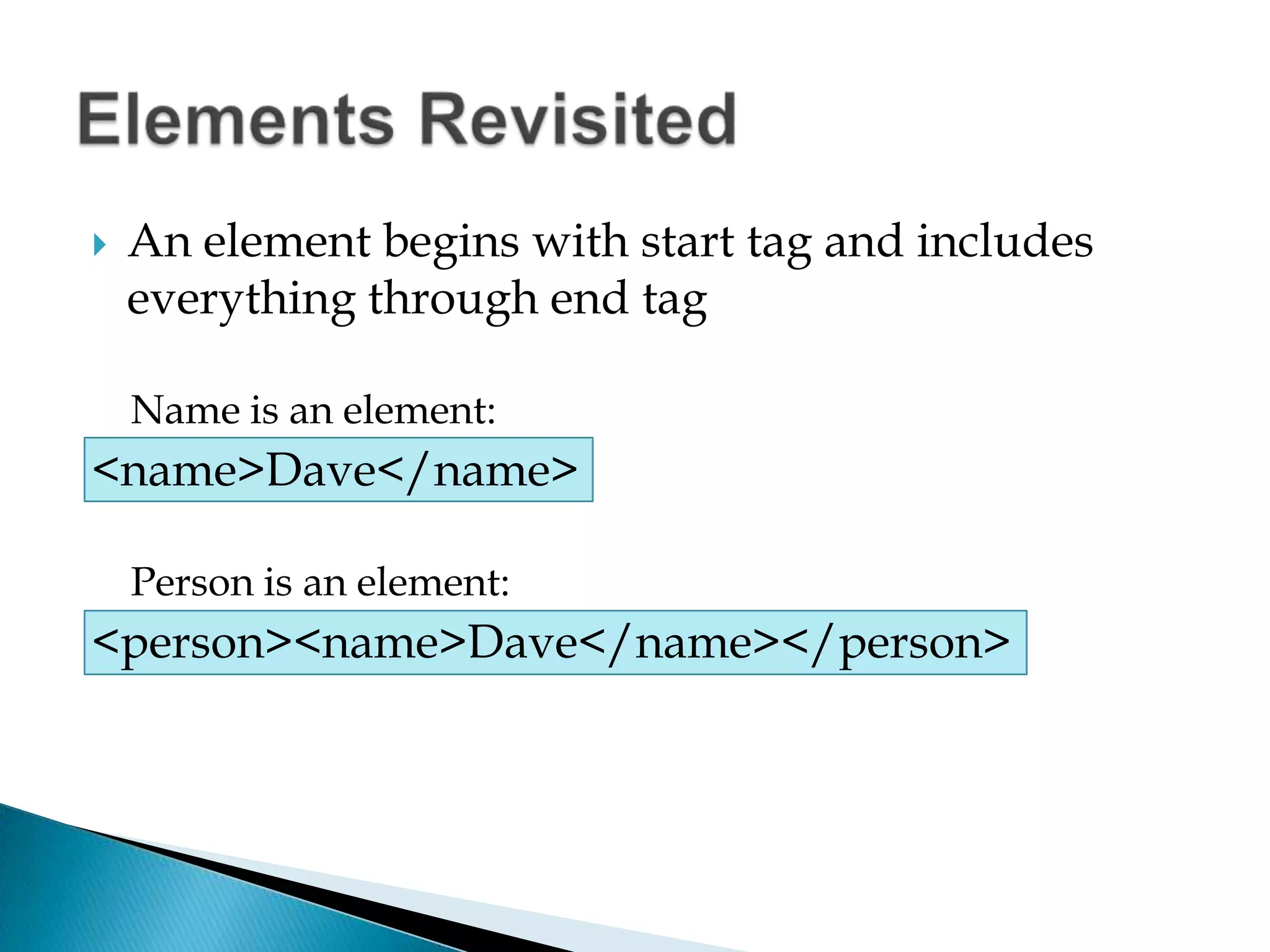 An element begins with start tag and includes everything through end tagName is an element:<name>Dave</name>Person is an element:<person><name>Dave</name></person>Elements Revisited