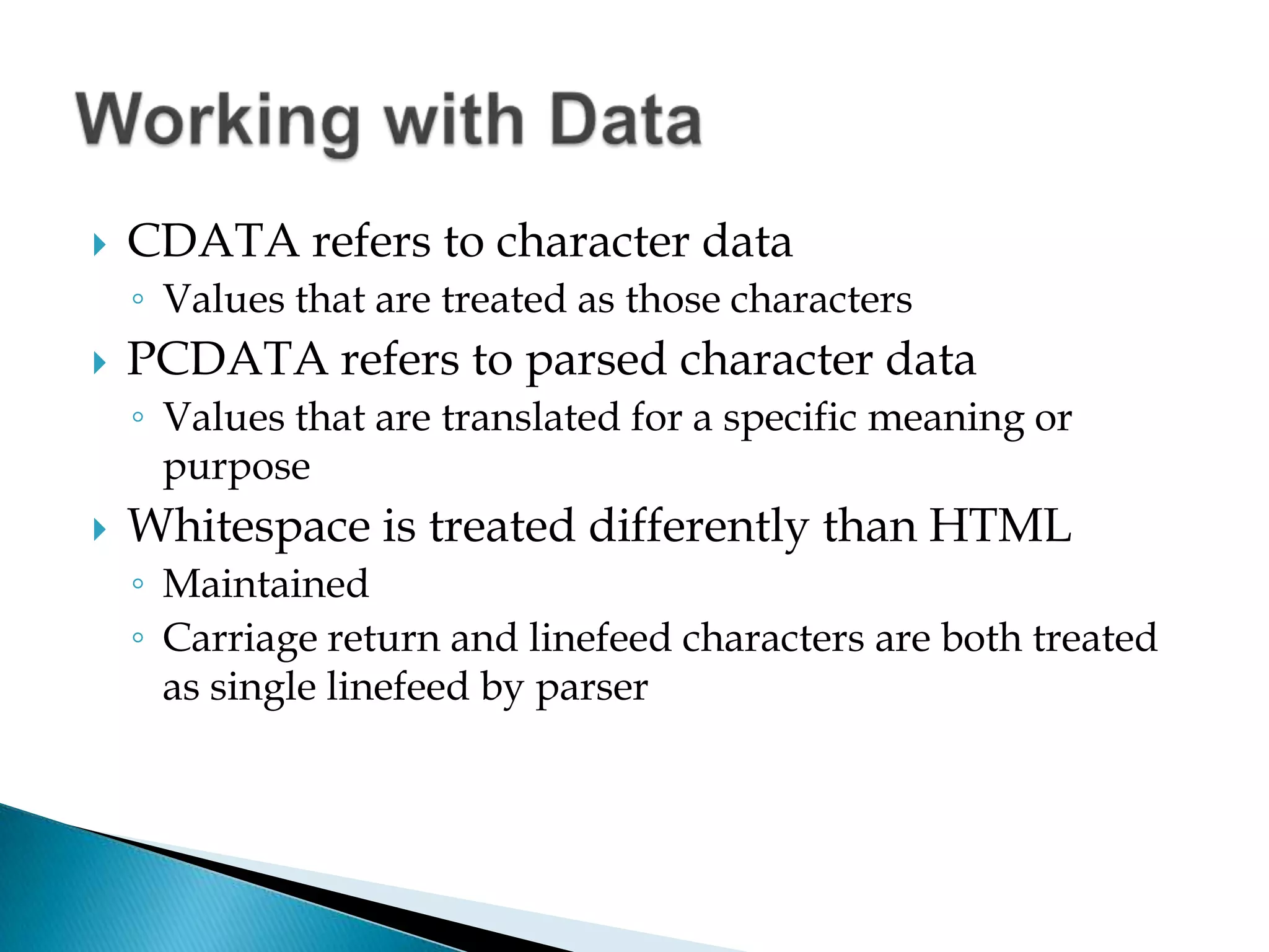 CDATA refers to character dataValues that are treated as those charactersPCDATA refers to parsed character dataValues that are translated for a specific meaning or purposeWhitespace is treated differently than HTMLMaintainedCarriage return and linefeed characters are both treated as single linefeed by parserWorking with Data