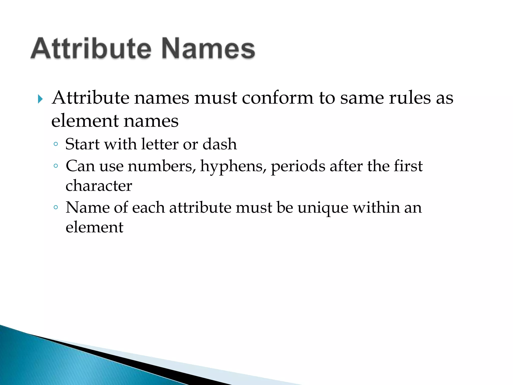 Attribute names must conform to same rules as element namesStart with letter or dashCan use numbers, hyphens, periods after the first characterName of each attribute must be unique within an elementAttribute Names
