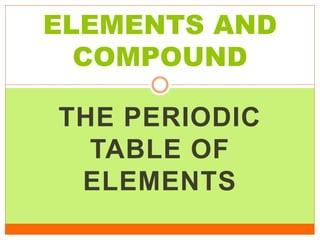 THE PERIODIC
TABLE OF
ELEMENTS
ELEMENTS AND
COMPOUND
 