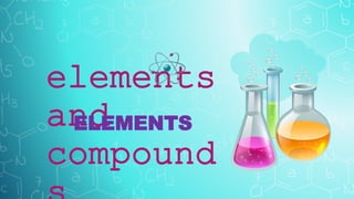 elements
and
compound
ELEMENTS
 