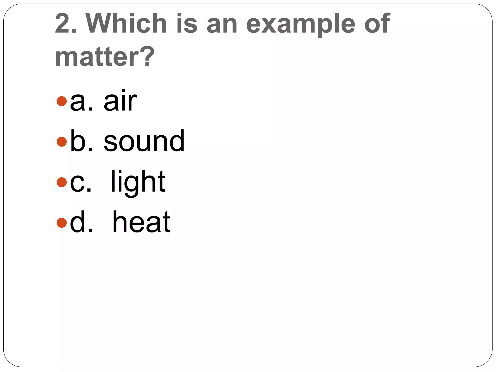 2. Which is an example of
matter?
a. air
b. sound
c. light
d. heat
 