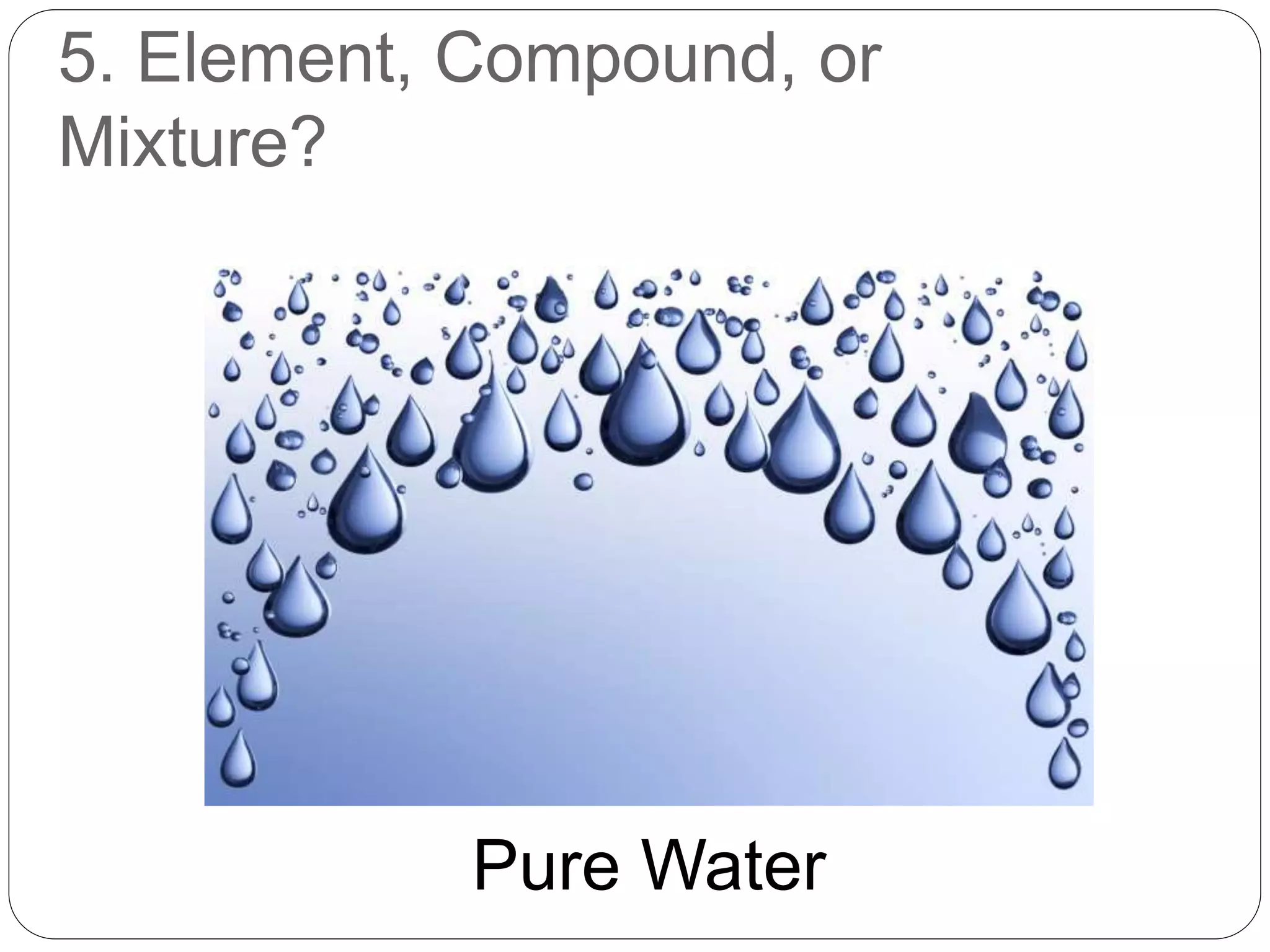 5. Element, Compound, or
Mixture?
Pure Water
 