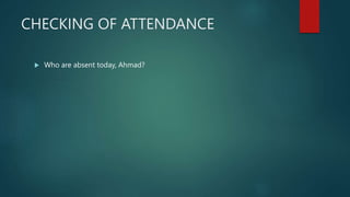 CHECKING OF ATTENDANCE
 Who are absent today, Ahmad?
 