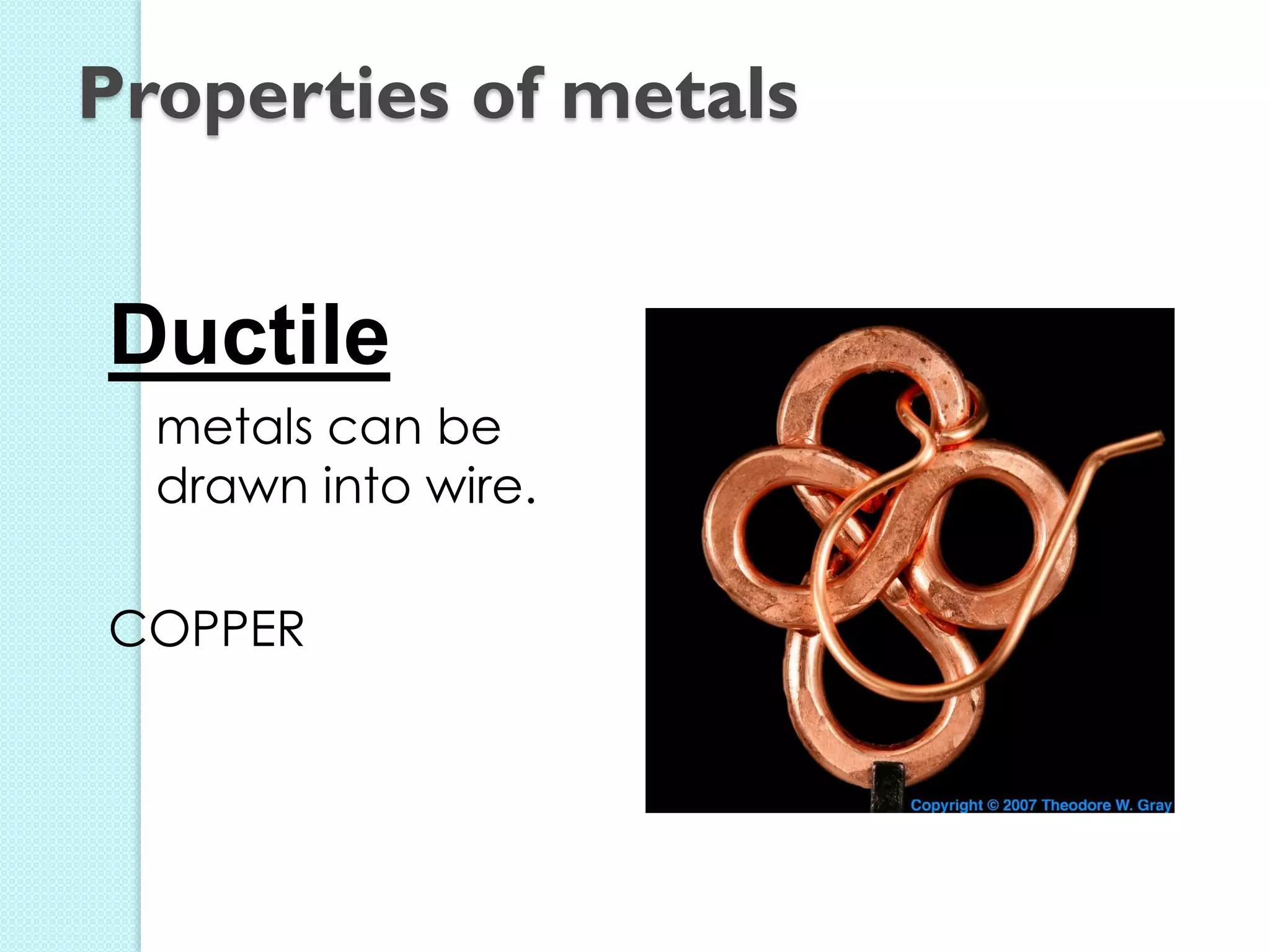 Ductile 
metals can be drawn into wire. 
COPPER 
Properties of metals  