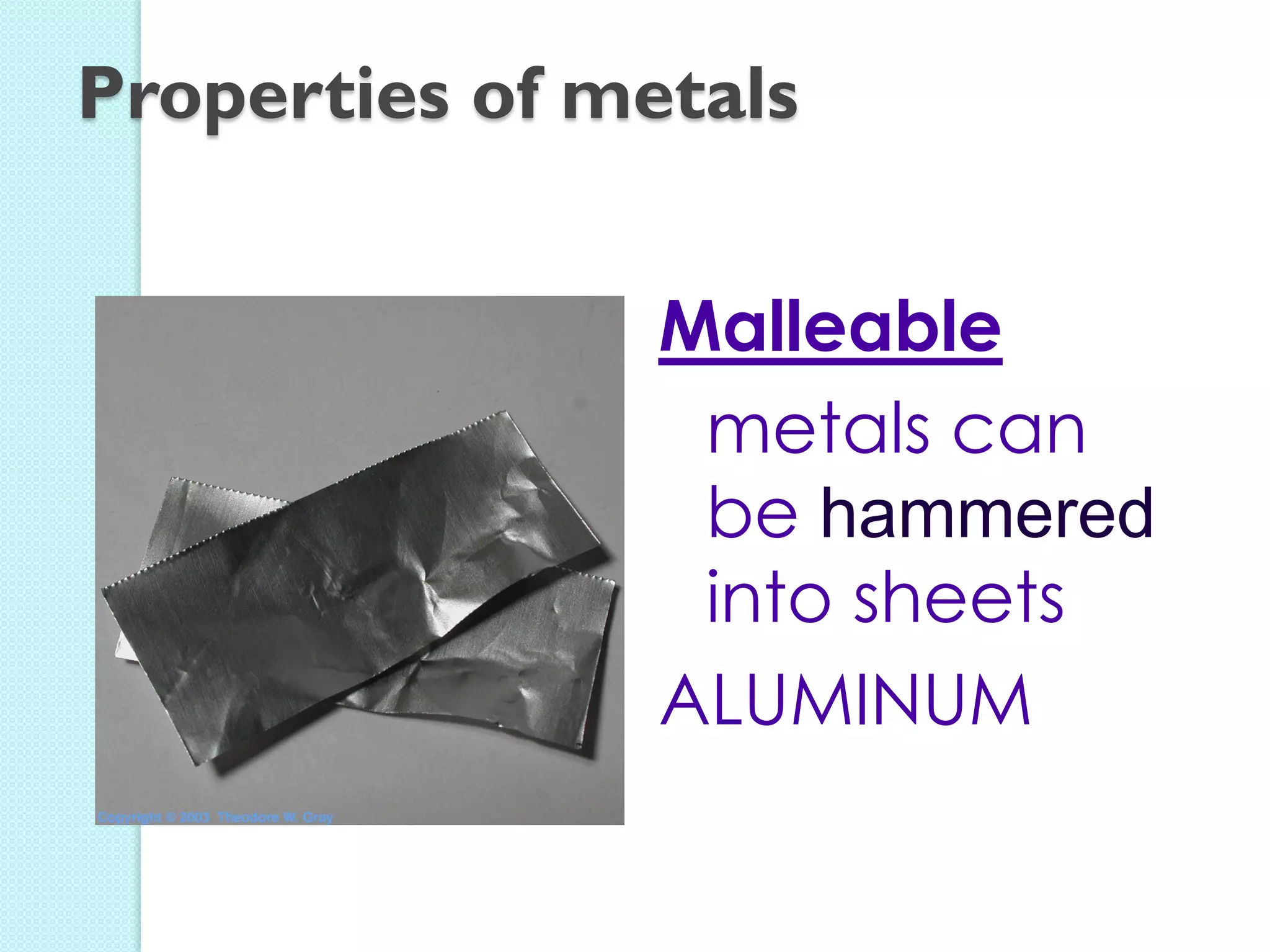 Malleable 
metals can be hammered into sheets 
ALUMINUM 
Properties of metals  