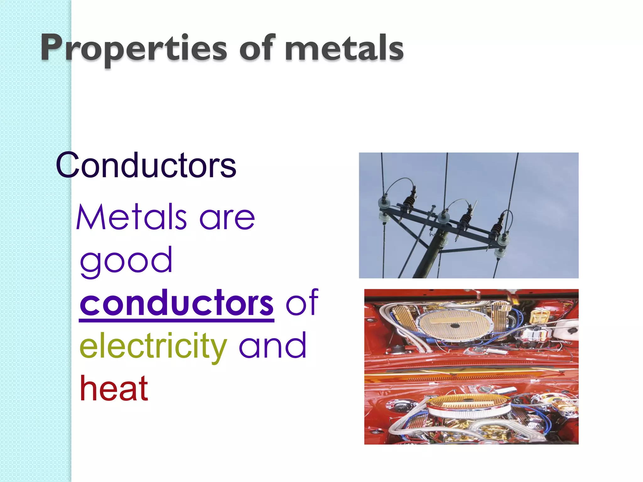 Conductors 
Metals are good conductors of electricity and heat 
Properties of metals  