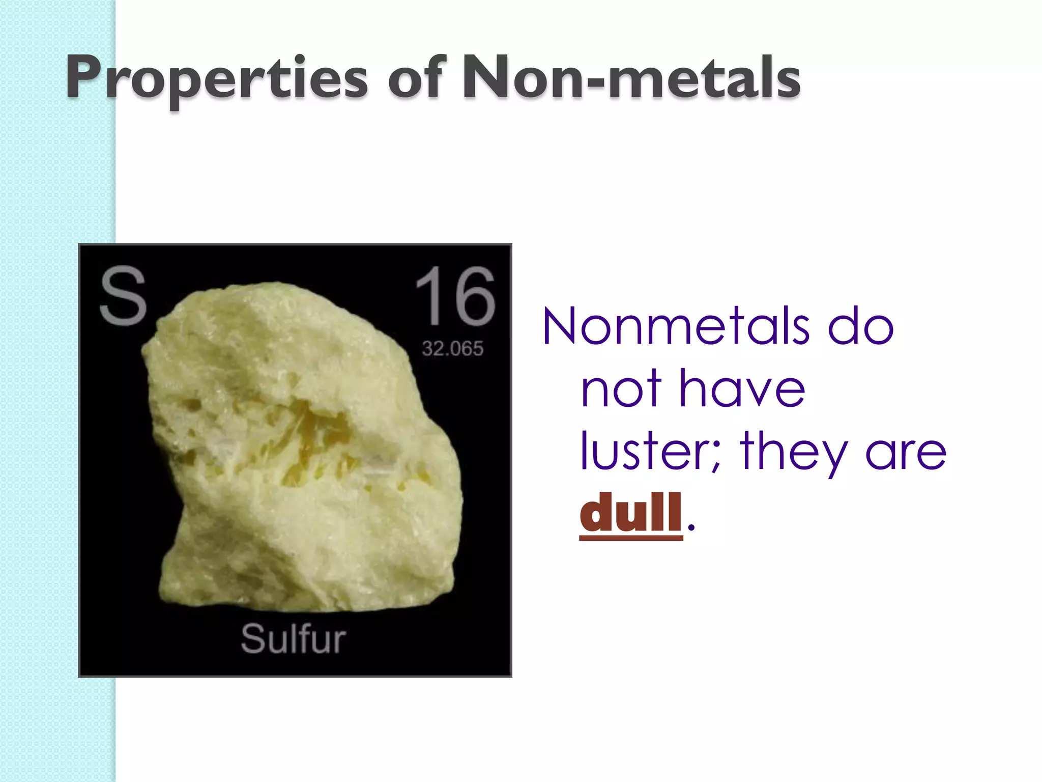 Nonmetals do not have luster; they are dull. 
Properties of Non-metals  