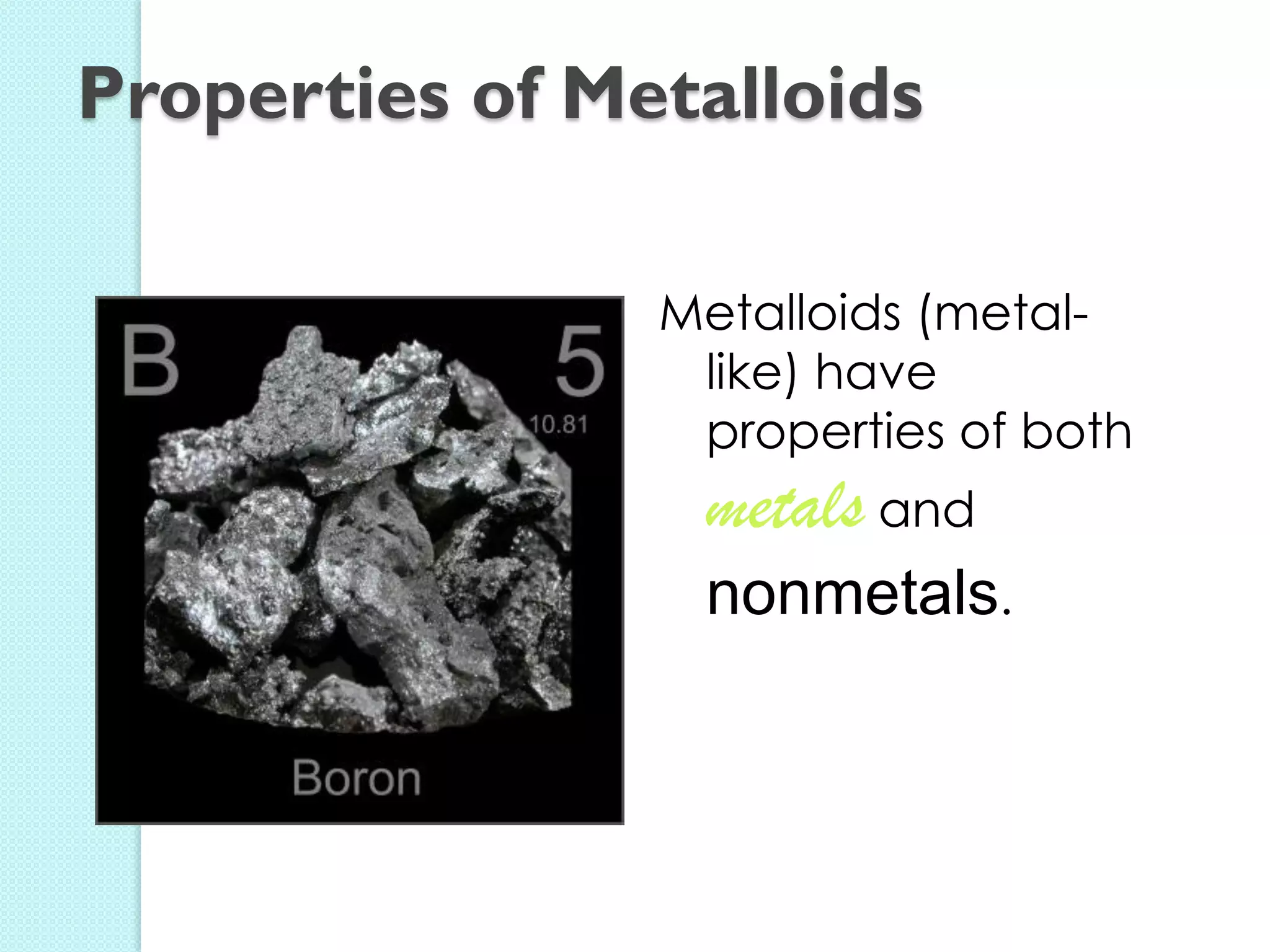Metalloids (metal- like) have properties of both metals and nonmetals. 
Properties of Metalloids  
