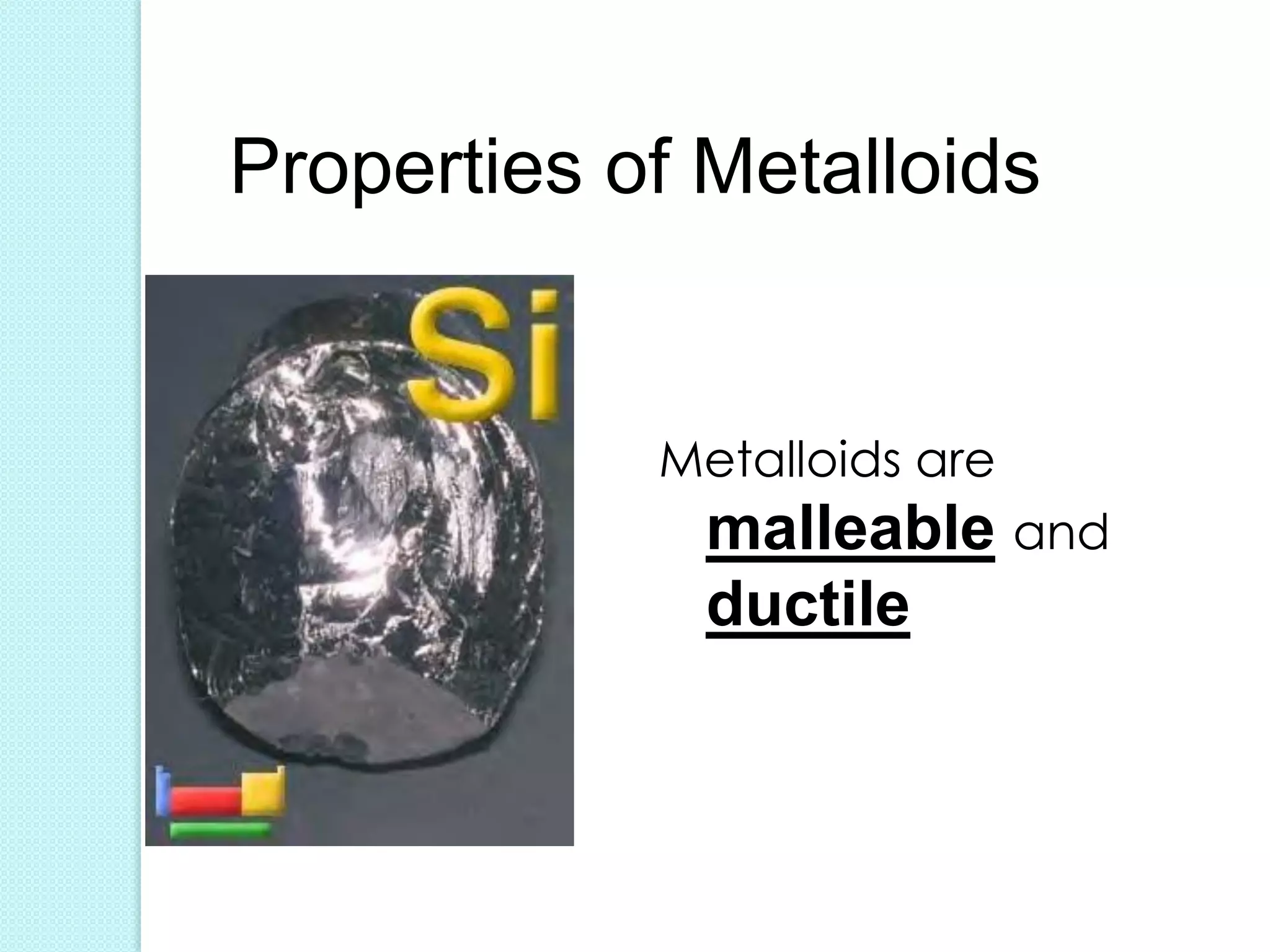 Properties of Metalloids 
Metalloids are malleable and ductile  