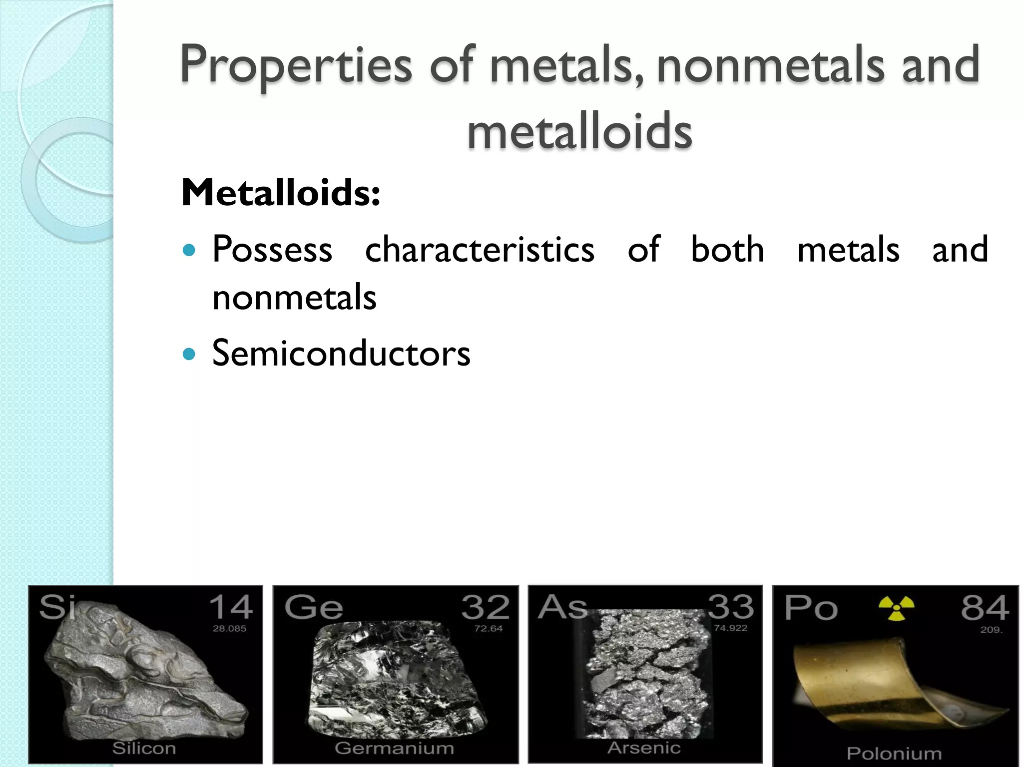 Properties of metals, nonmetals and metalloids 
Metalloids: 
Possess characteristics of both metals and nonmetals 
Semiconductors  