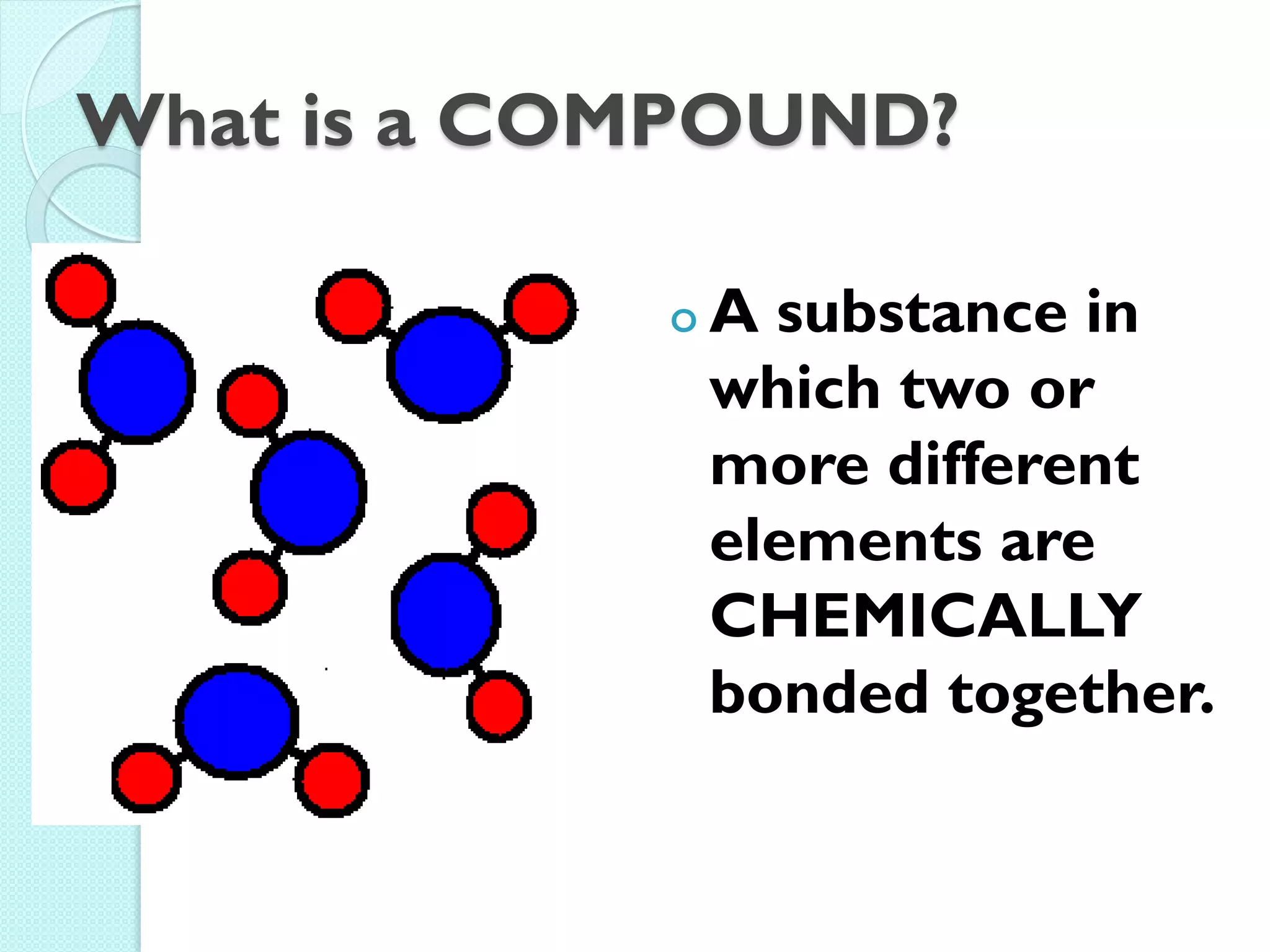 What is a COMPOUND? 
oA substance in which two or more different elements are CHEMICALLY bonded together.  