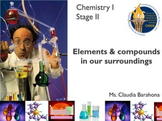Chemistry I Stage II 
Ms. Claudia Barahona 
Elements & compounds in our surroundings  