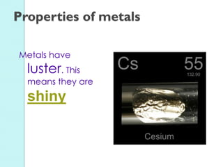 Metals have luster. This means they are shiny 
Properties of metals  