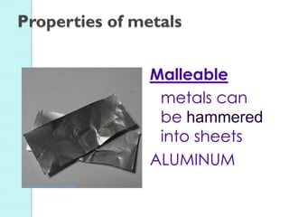 Malleable 
metals can be hammered into sheets 
ALUMINUM 
Properties of metals  