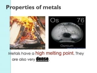 Metals have a high melting point. They are also very dense. 
Properties of metals  