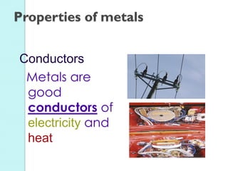 Conductors 
Metals are good conductors of electricity and heat 
Properties of metals  