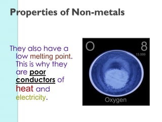 They also have a low melting point. This is why they are poor conductors of heat and electricity. 
Properties of Non-metals  