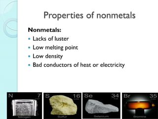 Properties of nonmetals 
Nonmetals: 
Lacks of luster 
Low melting point 
Low density 
Bad conductors of heat or electricity  