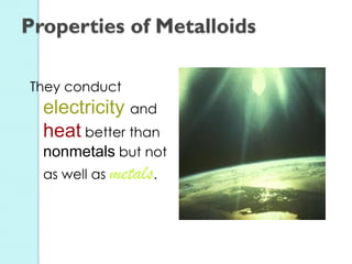 They conduct electricity and heat better than nonmetals but not as well as metals. 
Properties of Metalloids  