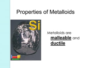 Properties of Metalloids 
Metalloids are malleable and ductile  