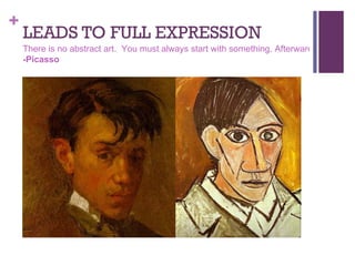 +
    LEADS TO FULL EXPRESSION
    There is no abstract art. You must always start with something. Afterward you can re
    -Picasso
 