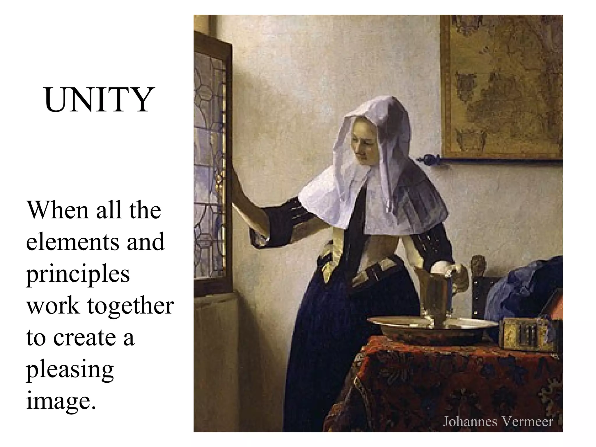UNITY

When all the
elements and
principles
work together
to create a
pleasing
image.
                Johannes Vermeer
 