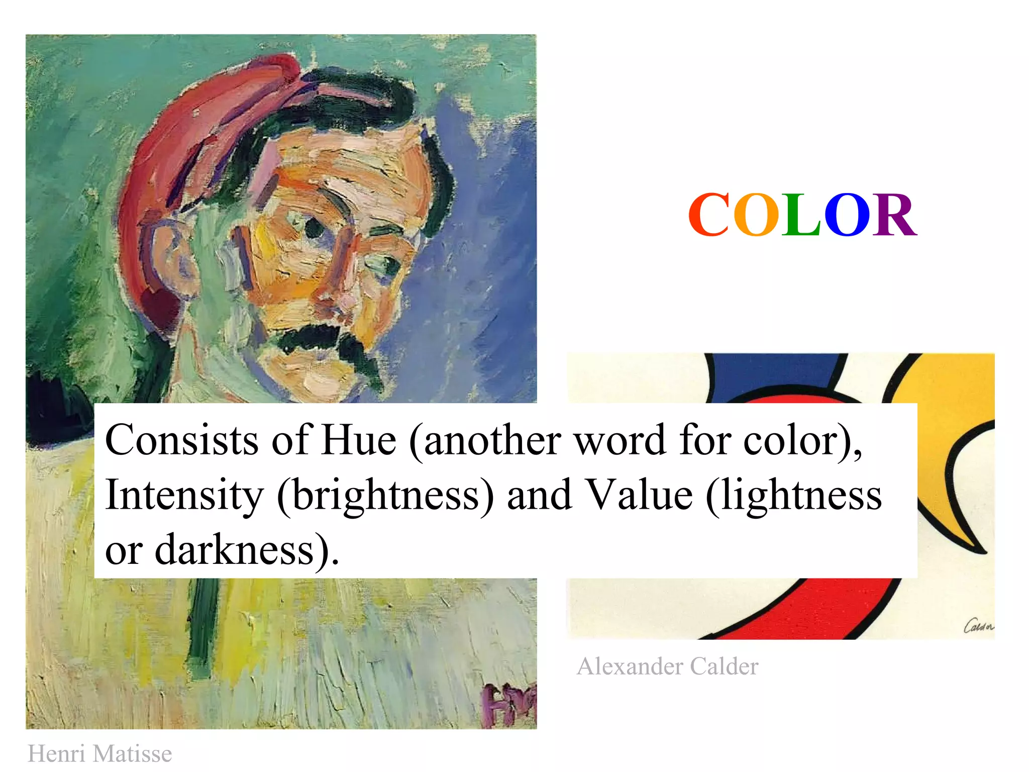 COLOR


      Consists of Hue (another word for color),
      Intensity (brightness) and Value (lightness
      or darkness).

                                Alexander Calder


Henri Matisse
 
