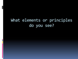 What elements or principles
do you see?
 