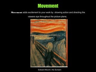 Movement
Movement adds excitement to your work by showing action and directing the
viewers eye throughout the picture plane.
Edward Munch, the Scream
 