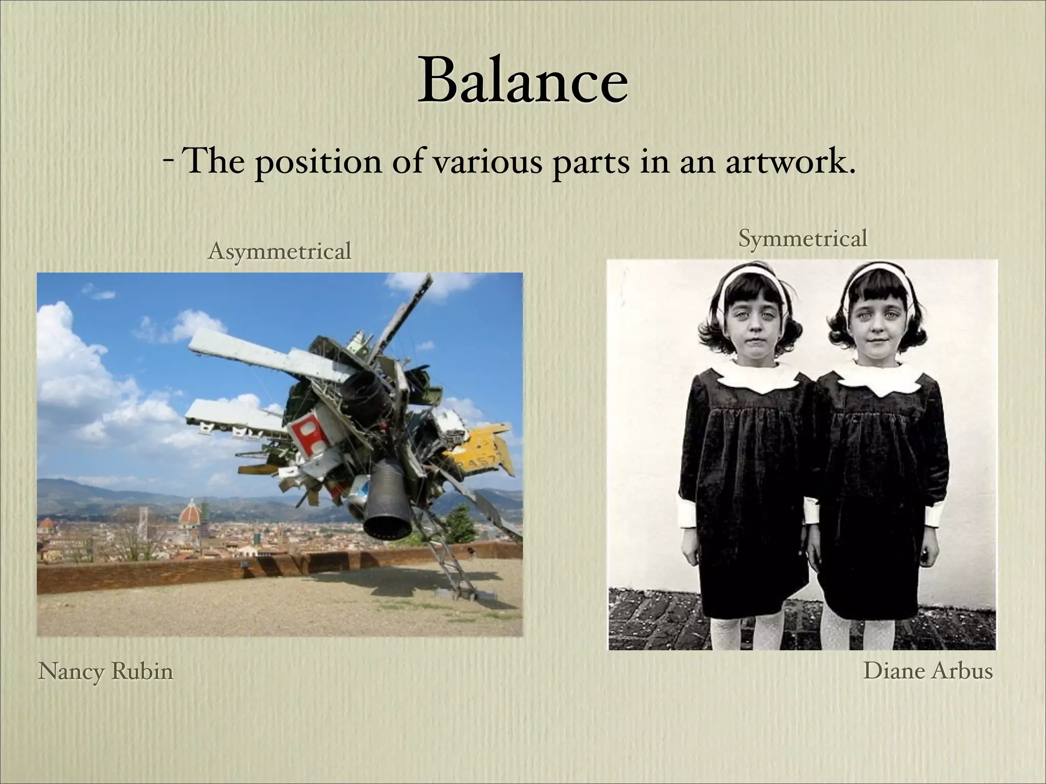 Balance
          - The position of various parts in an artwork.

                                                Symmetrical
              Asymmetrical




Nancy Rubin                                                Diane Arbus
 