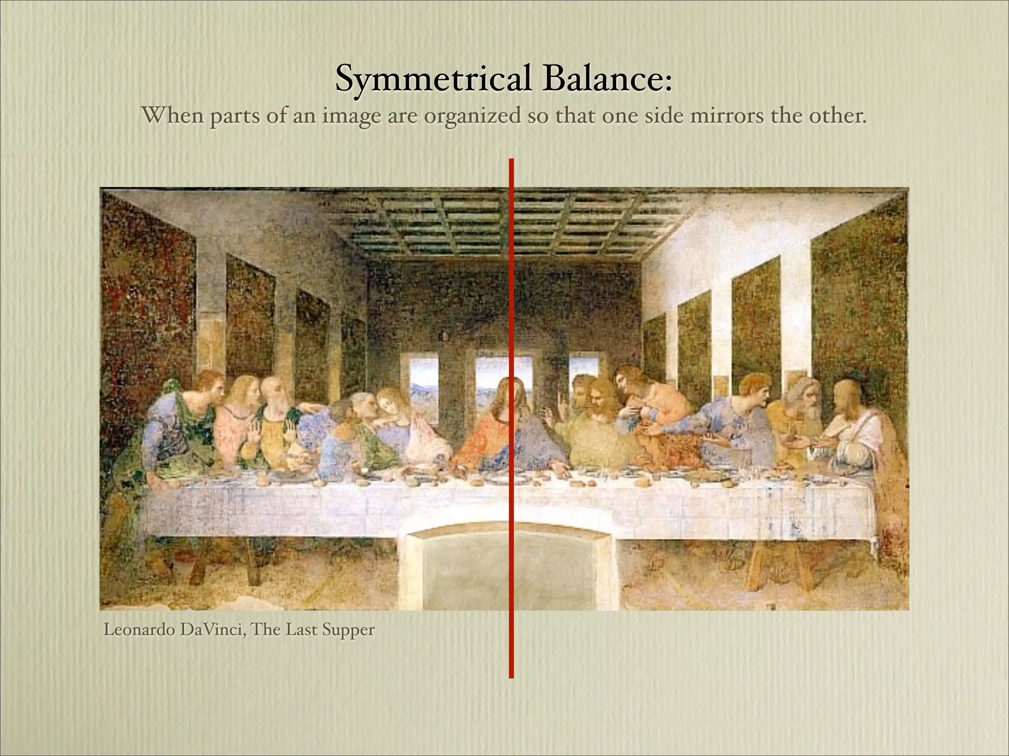 Symmetrical Balance:
    When parts of an image are organized so that one side mirrors the other.




Leonardo DaVinci, The Last Supper
 