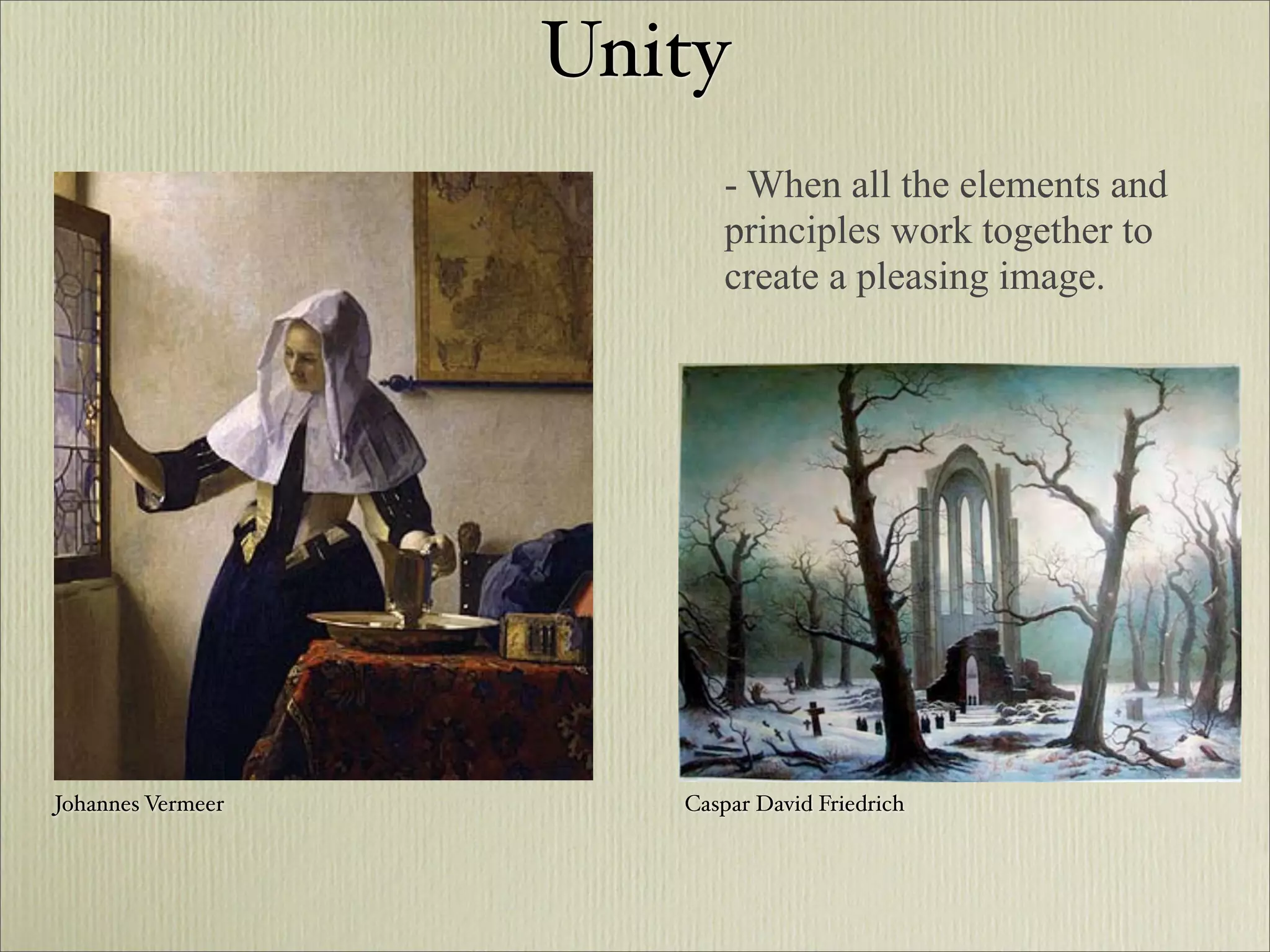 Unity
                         - When all the elements and
                         principles work together to
                         create a pleasing image.




Johannes Vermeer      Caspar David Friedrich
 