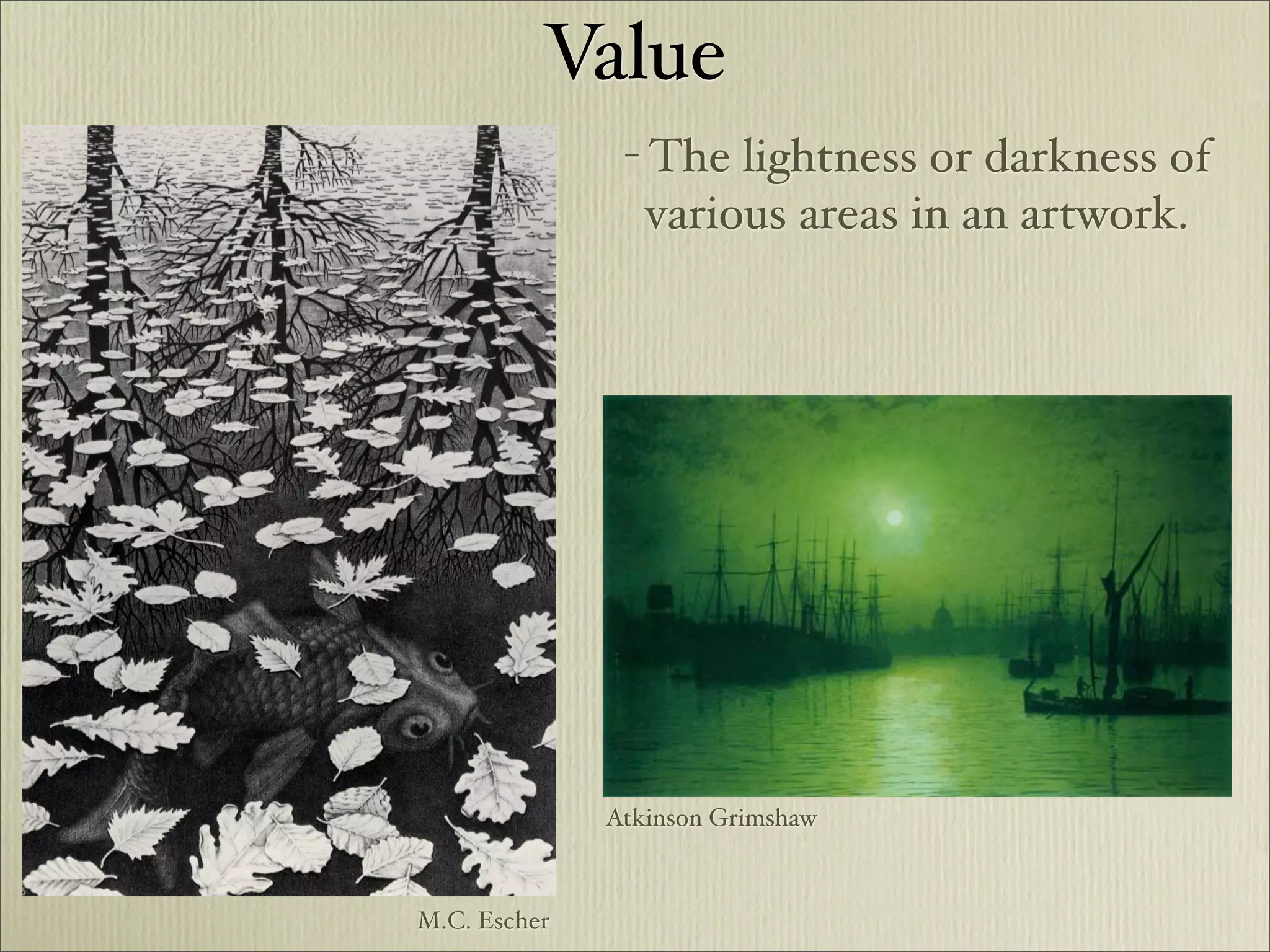 Value
               - The lightness or darkness of
                 various areas in an artwork.




              Atkinson Grimshaw



M.C. Escher
 