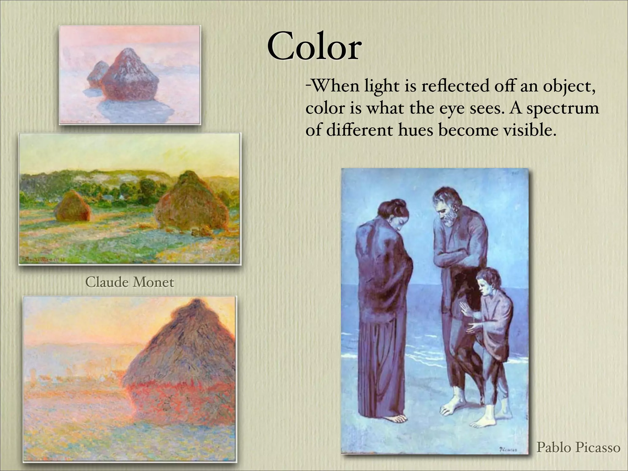 Color
                 -When light is reﬂected oﬀ an object,
                 color is what the eye sees. A spectrum
                 of diﬀerent hues become visible.




Claude Monet




                                              Pablo Picasso
 