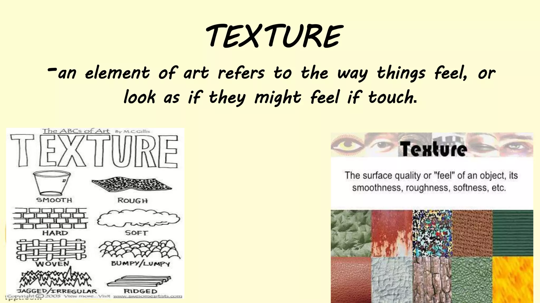 TEXTURE
-an element of art refers to the way things feel, or
look as if they might feel if touch.
 